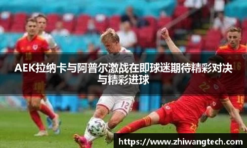 AEK拉纳卡与阿普尔激战在即球迷期待精彩对决与精彩进球