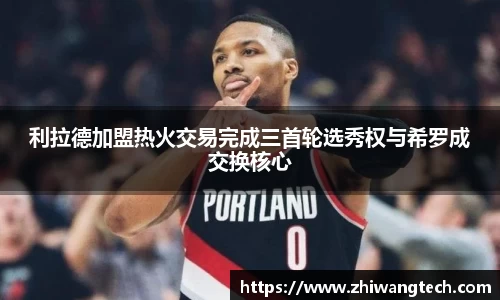 利拉德加盟热火交易完成三首轮选秀权与希罗成交换核心